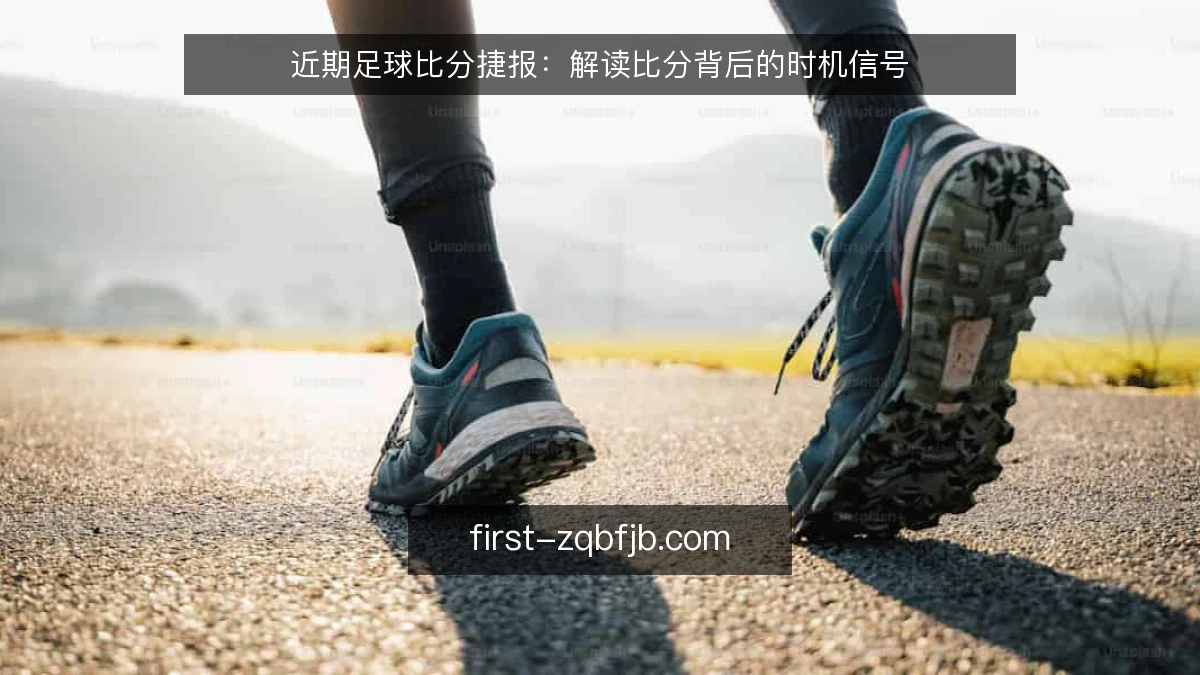 近期足球比分捷报：解读比分背后的时机信号