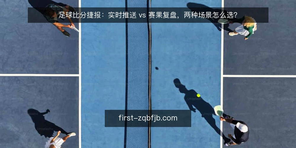 足球比分捷报:实时推送 vs 赛果复盘,两种场景怎么选? — 为什么现在要重新审视你的比分获取方式 配图