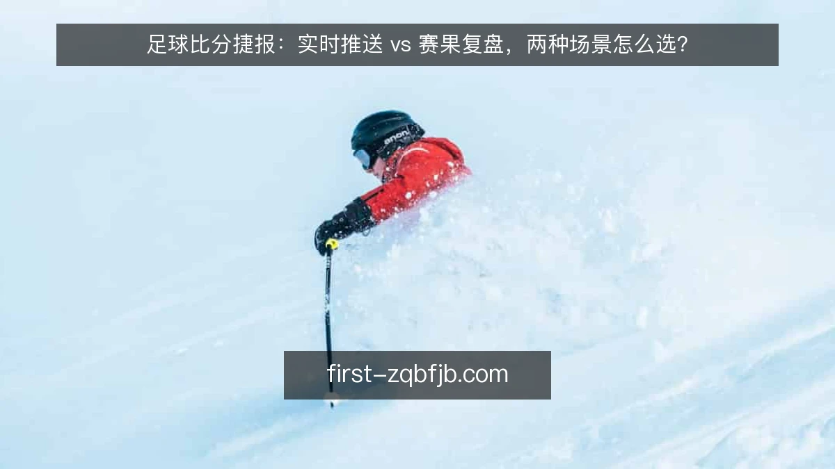 足球比分捷报：实时推送 vs 赛果复盘，两种场景怎么选？