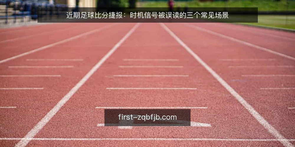 近期足球比分捷报:时机信号被误读的三个常见场景 — 足球比分捷报的时机信号为何容易被误读 配图