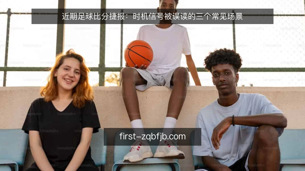 近期足球比分捷报：时机信号被误读的三个常见场景