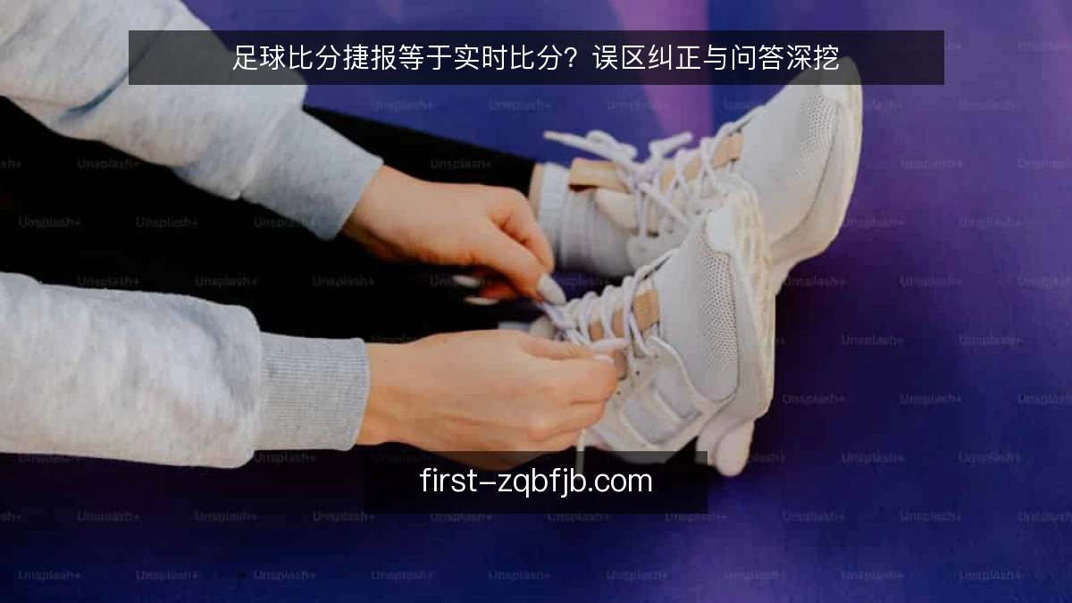 足球比分捷报等于实时比分？误区纠正与问答深挖